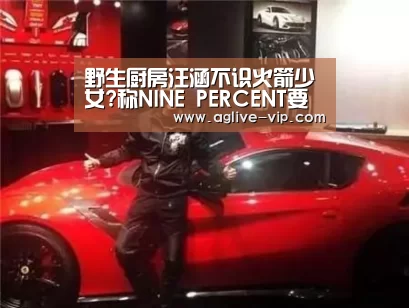 野生厨房汪涵不识火箭少女?称NINE PERCENT要解散_AG入口(图1) AG入口