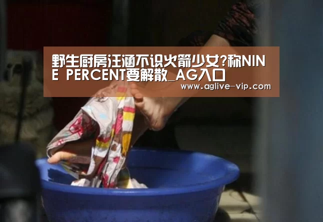 野生厨房汪涵不识火箭少女?称NINE PERCENT要解散_AG入口(图3) AG入口
