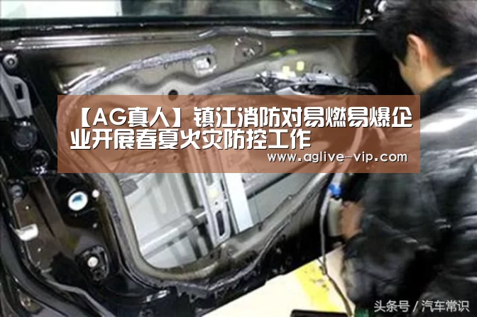 【AG真人】镇江消防对易燃易爆企业开展春夏火灾防控工作(图1) AG直播