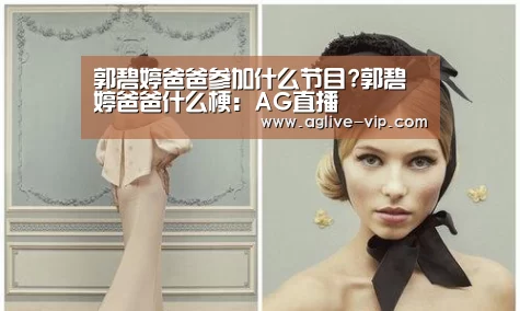 郭碧婷爸爸参加什么节目?郭碧婷爸爸什么梗:AG直播(图1) AG国际厅