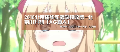2018北京建华实验学校收费-北京小升初【AG真人】(图1) AG直播
