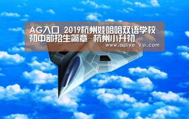 AG入口_2019杭州娃哈哈双语学校初中部招生简章-杭州小升初(图3) AG直播