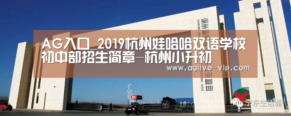 AG入口_2019杭州娃哈哈双语学校初中部招生简章-杭州小升初(图2) AG真人
